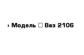  › Модель ­ Ваз 2106